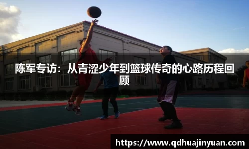 陈军专访：从青涩少年到篮球传奇的心路历程回顾